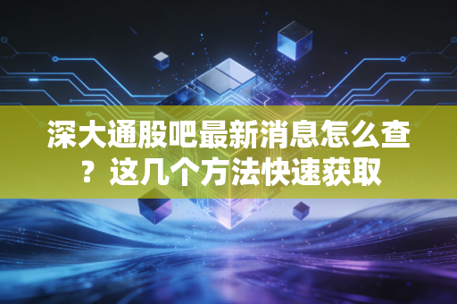 深大通股吧最新消息怎么查？这几个方法快速获取