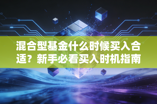 混合型基金什么时候买入合适？新手必看买入时机指南