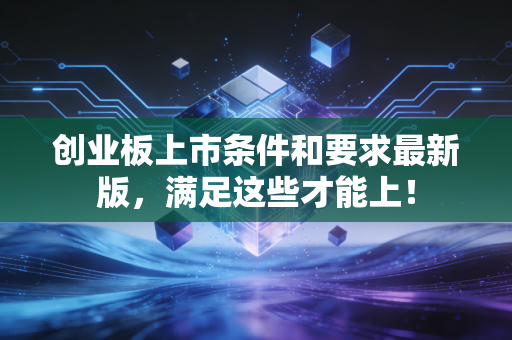 创业板上市条件和要求最新版，满足这些才能上！