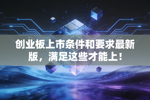 创业板上市条件和要求最新版，满足这些才能上！