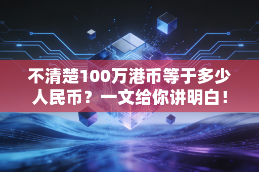 不清楚100万港币等于多少人民币？一文给你讲明白！