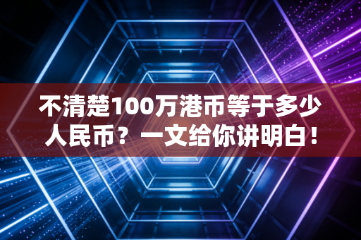 不清楚100万港币等于多少人民币？一文给你讲明白！