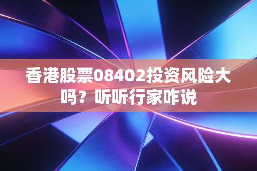 香港股票08402投资风险大吗？听听行家咋说