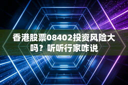 香港股票08402投资风险大吗？听听行家咋说