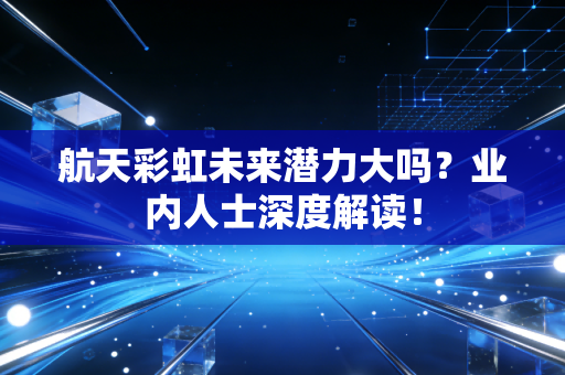 航天彩虹未来潜力大吗？业内人士深度解读！