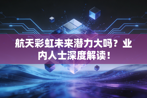 航天彩虹未来潜力大吗？业内人士深度解读！