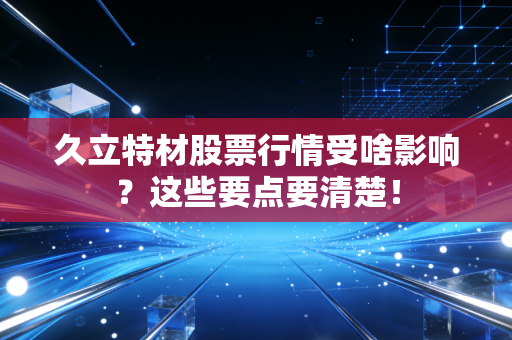 久立特材股票行情受啥影响？这些要点要清楚！