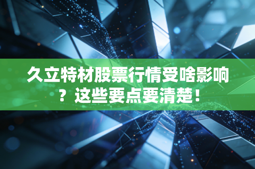 久立特材股票行情受啥影响？这些要点要清楚！