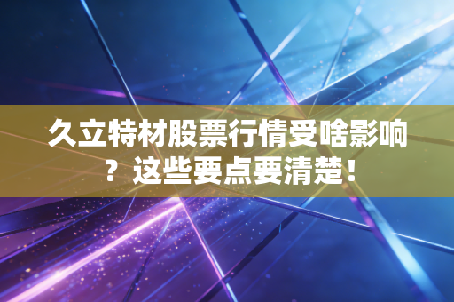 久立特材股票行情受啥影响？这些要点要清楚！