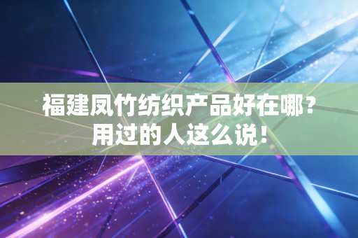 福建凤竹纺织产品好在哪？用过的人这么说！