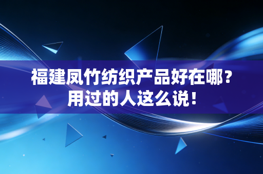 福建凤竹纺织产品好在哪？用过的人这么说！