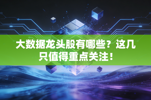 大数据龙头股有哪些？这几只值得重点关注！