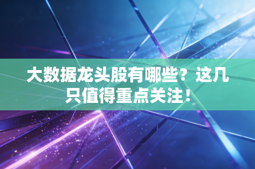 大数据龙头股有哪些？这几只值得重点关注！