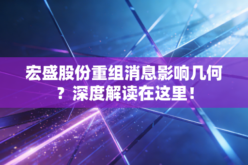 宏盛股份重组消息影响几何？深度解读在这里！