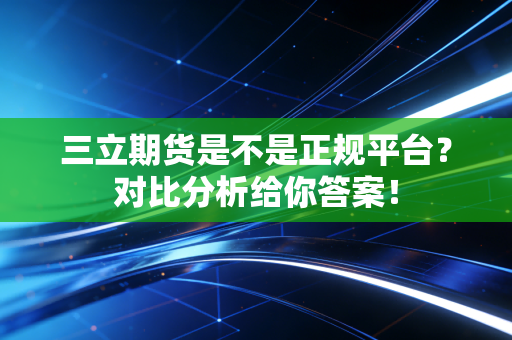 三立期货是不是正规平台？对比分析给你答案！