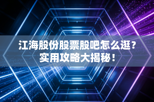 江海股份股票股吧怎么逛？实用攻略大揭秘！