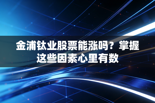 金浦钛业股票能涨吗？掌握这些因素心里有数
