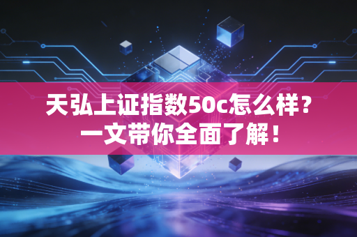 天弘上证指数50c怎么样？一文带你全面了解！