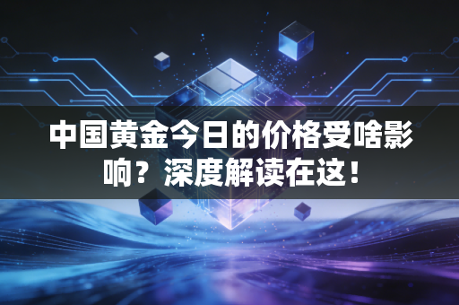 中国黄金今日的价格受啥影响？深度解读在这！