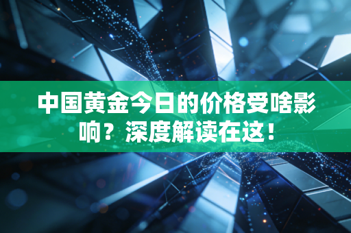 中国黄金今日的价格受啥影响？深度解读在这！