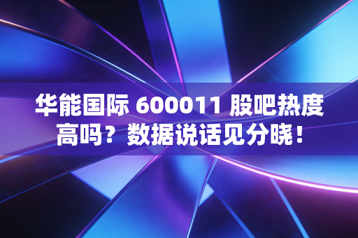 华能国际 600011 股吧热度高吗？数据说话见分晓！