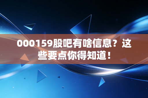 000159股吧有啥信息？这些要点你得知道！