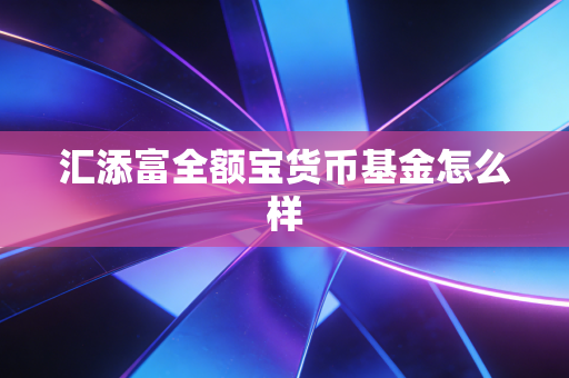 汇添富全额宝货币基金怎么样