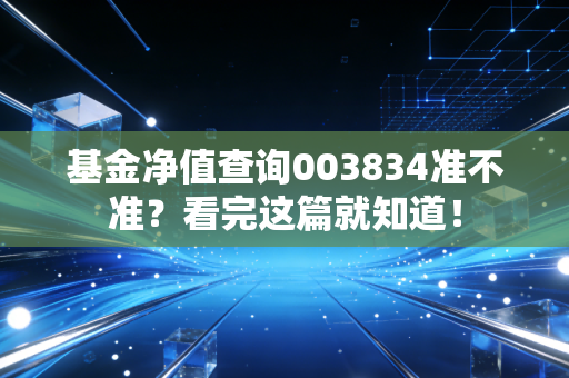 基金净值查询003834准不准？看完这篇就知道！