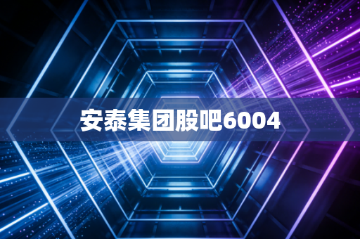 安泰集团股吧6004