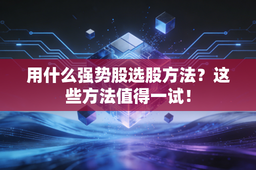 用什么强势股选股方法？这些方法值得一试！