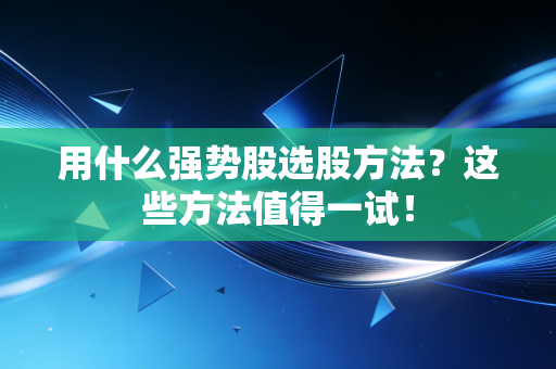 用什么强势股选股方法？这些方法值得一试！
