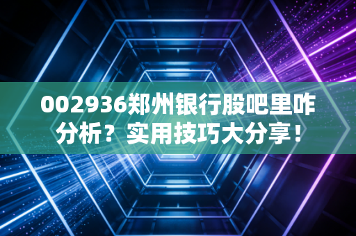 002936郑州银行股吧里咋分析？实用技巧大分享！