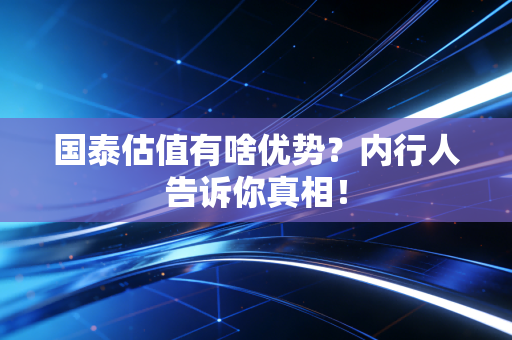 国泰估值有啥优势？内行人告诉你真相！