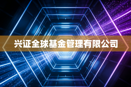 兴证全球基金管理有限公司