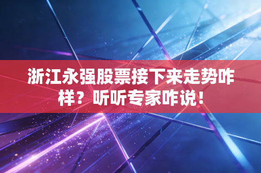 浙江永强股票接下来走势咋样？听听专家咋说！