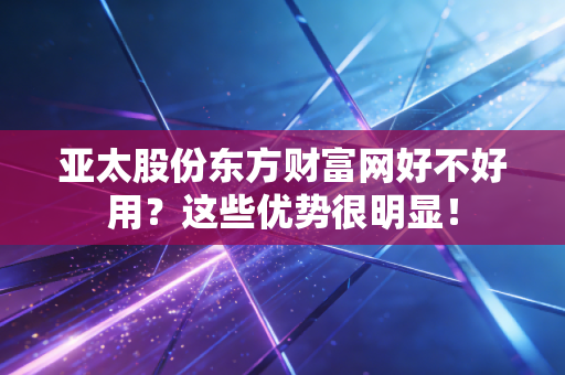 亚太股份东方财富网好不好用？这些优势很明显！
