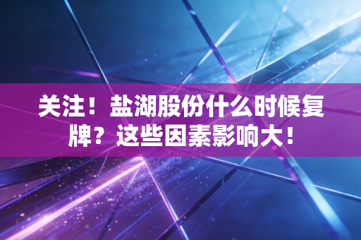 关注！盐湖股份什么时候复牌？这些因素影响大！