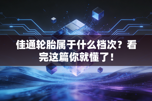 佳通轮胎属于什么档次？看完这篇你就懂了！