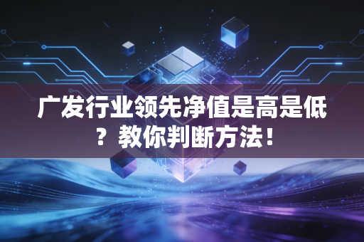 广发行业领先净值是高是低？教你判断方法！