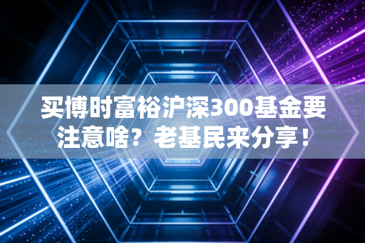 买博时富裕沪深300基金要注意啥？老基民来分享！