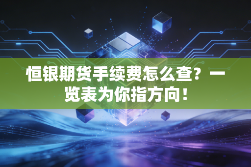 恒银期货手续费怎么查？一览表为你指方向！