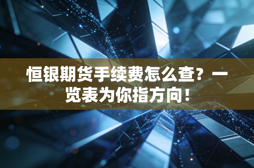 恒银期货手续费怎么查？一览表为你指方向！