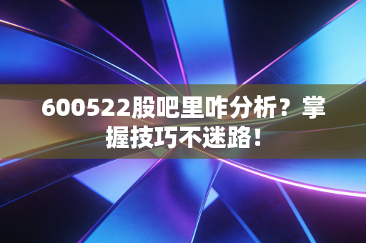 600522股吧里咋分析？掌握技巧不迷路！