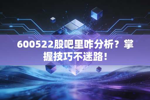600522股吧里咋分析？掌握技巧不迷路！