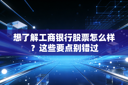 想了解工商银行股票怎么样？这些要点别错过