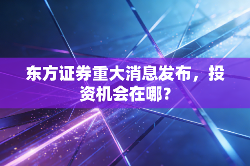 东方证券重大消息发布，投资机会在哪？