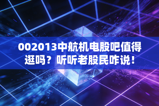 002013中航机电股吧值得逛吗？听听老股民咋说！