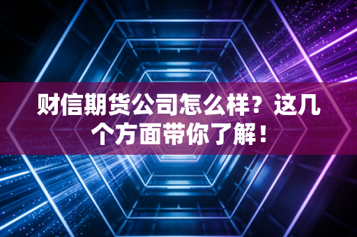 财信期货公司怎么样？这几个方面带你了解！