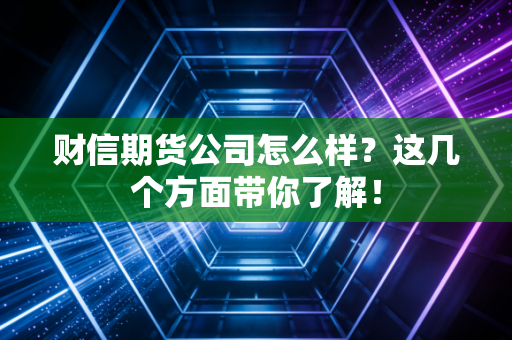 财信期货公司怎么样？这几个方面带你了解！