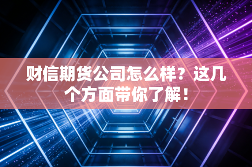财信期货公司怎么样？这几个方面带你了解！